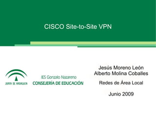 CISCO Site-to-Site VPN




                  Jesús Moreno León
                Alberto Molina Coballes
                  Redes de Área Local

                      Junio 2009
 