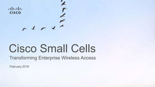 February 2016
Transforming Enterprise Wireless Access
Cisco Small Cells
 
