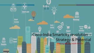 Cisco-India Smartcity revolution -
Strategy & Potential
Making the City work for US
 