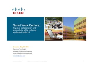 Smart Work Centers:
Improve collaboration and
productivity while reducing
ecological footprint




Overview - May 6th 2010
Raymond Versteegh
Business Development Manager
Public Sector European Markets
rverstee@cisco.com



Cisco Highly Confidential   Copyright © 2009 Cisco Systems, Inc. All rights reserved.   1
 
