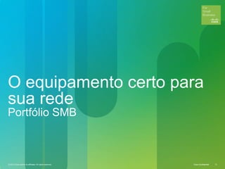 © 2012 Cisco and/or its affiliates. All rights reserved. Cisco Confidential 12Cisco ConfidentialCisco Confidential© 2012 Cisco and/or its affiliates. All rights reserved. 12
O equipamento certo para
sua rede
Portfólio SMB
 