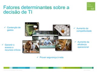 © 2012 Cisco and/or its affiliates. All rights reserved. Cisco Confidential 8
 Contenção de
gastos
 Aumento da
competitividade
 Aumento da
eficiência
operacional
 Garantir o
acesso a
recursos críticos
 Prover segurança à rede
 
