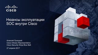 27 апреля 2017
Cisco Infosec Representative
Cisco Security Ninja Blue Belt
Нюансы эксплуатации
SOC внутри Cisco
Алексей Лу...