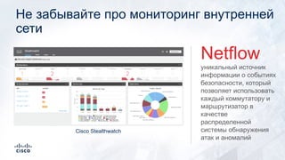 Не забывайте про мониторинг внутренней
сети
уникальный источник
информации о событиях
безопасности, который
позволяет использовать
каждый коммутатору и
маршрутизатор в
качестве
распределенной
системы обнаружения
атак и аномалий
Netflow
Cisco Stealthwatch
 