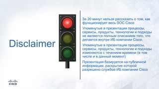 Disclaimer
За 20 минут нельзя рассказать о том, как
функционирует весь SOC Cisco
Упомянутые в презентации процессы,
сервис...