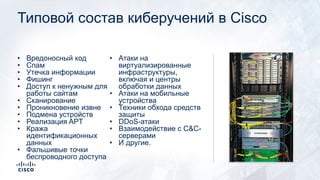Типовой состав киберучений в Cisco
• Вредоносный код
• Спам
• Утечка информации
• Фишинг
• Доступ к ненужным для
работы сайтам
• Сканирование
• Проникновение извне
• Подмена устройств
• Реализация APT
• Кража
идентификационных
данных
• Фальшивые точки
беспроводного доступа
• Атаки на
виртуализированные
инфраструктуры,
включая и центры
обработки данных
• Атаки на мобильные
устройства
• Техники обхода средств
защиты
• DDoS-атаки
• Взаимодействие с C&C-
серверами
• И другие.
 