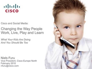Cisco and Social Media:

Changing the Way People
Work, Live, Play and Learn
What Your Kids Are Doing
And You Should Be Too




Niels Furu
Vice President, Cisco Europe North
February 2010
nfuru@cisco.com
 