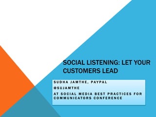 Social Listening: Let Your Customers Lead SUDHA JAMTHE, PAYPAL @SUJAMTHE AT Social Media Best Practices for Communicators Conference 