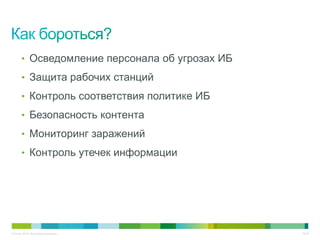 • Осведомление персонала об угрозах ИБ
       • Защита рабочих станций
       • Контроль соответствия политике ИБ
       • Безопасность контента
       • Мониторинг заражений
       • Контроль утечек информации




© Cisco, 2010. Все права защищены.              34/38
 