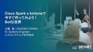 Cisco Spark x kintoneで
今すぐ作ってみよう！
Botな世界
大園 通 / OHZONO TOHRU
Sr. Systems Engineer
シスコシステムズ合同会社
 