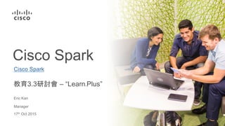 教育3.3研討會 – “Learn.Plus”
Cisco Spark
Eric Kan
Manager
17th Oct 2015
Cisco Spark
 