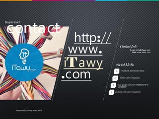 contact
Keepintouch
http://
www.
iTawy
.com
SocialMedia
ContactInfo
Email: info@iTawy.com
Web: www.itawy.com
facebook.com/Geek.iTawy
twitter.com/iTawyGeek
plus.google.com/u/0/109805121818
441525571
youtube.com/user/iTawyGeek
Prepared by: iTawy Team 2015
 