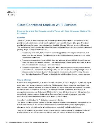 Data Sheet




                        Cisco Connected Stadium Wi-Fi Services
                        Enhance the Mobile Fan Experience in the Venue with Cisco Connected Stadium Wi-
                        Fi Services

                        Overview
                                     ©
                        The Cisco Connected Stadium Wi-Fi solution is designed to help solve the problem of Wi-Fi overload and to
                        provide fans with reliable access to their favorite applications and sites while they are at the game. The solution
                        provides for improved coverage, improved capacity, and scalable delivery of video over wireless within a venue.
                        This is achieved using a combination of a unique Cisco design and select Cisco products, coupled with customized
                        planning, design, and implementation services.

                              ●   From a design perspective, the Wi-Fi network is essentially partitioned into many micro Wi-Fi cells, each
                                  supporting a given set of users. This tighter packing of micro Wi-Fi cells enables a greater number mobile
                                  data users to be supported.
                              ●   From a product perspective, the use of highly directional antennas, with down-tilt for limiting cell coverage,
                                  makes the design more efficient. The use of these antennas allows the Wi-Fi cells to reach users within the
                                  stadium bowl areas while reducing co-channel interference.
                              ●   From a service perspective, successful deployment of this solution requires a comprehensive assessment
                                  to understand the specific needs and challenges of the venue. It also requires careful planning to ensure an
                                  adequate number and correct placement of access points for proper capacity, and fine-tuning of access
                                  point channel assignment and RF-power-level controls during implementation to ensure proper coverage.



                        Service Offerings
                        Because of the variety and density of WLAN clients in the venue bowl, as well as the physical layout of most sports
                        and entertainment venues, providing comprehensive WLAN coverage in the venue requires a well- thought-out
                        plan to address the RF requirements, along with intricate RF tuning and detailed planning to address the potential
                        for self -interference. The services provided by Cisco address the unique requirements and challenges of
                        advanced applications such as StadiumVision Mobile and other forms of high density content delivery, based on
                        comprehensive testing and proven best practices. Cisco also offers three levels of assessment, providing
                        customers with initial cost estimates based on their general or specific needs.

                        Cisco Connected Stadium Wi-Fi Budgetary Assessment Service
                        This service includes an initial site review and general requirements-gathering for venues that are interested in the
                        Cisco Connected Stadium Wi-Fi solution. The service can be performed remotely based on photographs,
                        diagrams, and other information gathered from the customer or publically available on the Internet.

                        The goal is to gather a sufficient amount of data to create a rough budgetary estimate for implementing the Cisco
                        Connected Stadium Wi-Fi solution in the venue that is within plus or minus 20 percent of the actual cost.




© 2012 Cisco and/or its affiliates. All rights reserved. This document is Cisco Public.                                                    Page 1 of 5
 