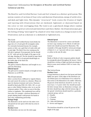 Channels for pdf 1

7/6/98 10:31 AM

Page 2

I m p o r t a n t I n f o r m a t i o n for Designers of Reseller and Certified Partner
Collateral and Kits

The Reseller and Certified Partner look and feel is based on a distinct grid system. This
system consists of sections of four-color and duotone illustrations, sweeps of solid color,

and layering with illustrations that are darkened, lightened, or duotoned based on
the color or tint overlapping them. The look is not a patchwork design where random
blocks in the grid are selected and tinted here and there. Rather, the illustration must give
the feeling of being “interrupted” by a band of color that results in a change in style to the
illustration, such as a duotone or a darkened or lightened area.

The Grid
The Reseller and Certified Partner look divides the
page into a 6 x 6-unit grid (36 rectangular units).
For extremely horizontal layouts (for example,
posters or kits), use a grid that is 6 units wide and
3 units high. The black Cisco bar running up the
left side is optional. If incorporated, the bar should
be 3/4" wide and run the length of the page on the
left edge, bleeding off. The bar should be super black
without text. The 6 x 6-unit grid should begin on
the inside edge of the black bar.
Brochure Cover
The grid is created in Illustrator and brought in as a
path into Photoshop.
Editorial Spread
The grid can be created in Quark or brought in from
Illustrator as an EPS file.

The Illustrations
Select a section from a billboard or vignette illustration and convert the section to a duotone. (Please see
specs for duotone treatment and curves. Duotones
should be black plus PMS 124, 3035, 187, or cool
gray or other Market Solution color; try to use the
corporate palette.) Then, select an area of the illustration to emphasize. This emphasized area will be
four-color. For example, a duotone illustration of
people shaking hands could present the hands in
four-color, emphasizing partnership.
Package Design
The illustration can be used over the entire cover
and grayed out (see specs) with only key areas in
duotones.
Brochure Cover
The illustration can run over the entire page.

Editorial Spread
The illustration is reserved for corners and should
not have copy running over it. Blocks of solid and
tinted color should surround the illustration. The
remainder of the page should be various percentages
of black (3, 5, or 7 percent) with no cyan, magenta,
or yellow in the mix (K only).

Color
Bands or blocks of color (corporate palette) should
be strategically placed throughout the layout. Colors
should have overlays of light and dark percentages of
black in some areas (without CMY) to create a layered look.

The Letterform
Brochure Cover
A large letterform is placed over the layout and tinted
lightly (see specs). Some edges of the letterform can
run behind parts of an illustration if it is critical for
that section of the illustration to be visible. Otherwise,
90 percent of the letterform should be on the topmost layer. A 3-point white line should surround
the letter (except where an illustration overlaps), and
the letter should base-align with the bottom edge of
the spread. Letterforms should stand for a particular
corporate group, such as:
R = Reseller
C = Channels
T = Training
M = Sales and Marketing
S = Service and Support
The letterform should be at least 95 percent of the
height of the page.

TO DOWNLOADS

and dark and light tints. This dynamic “structural” look creates the illusion of depth

GO!

 