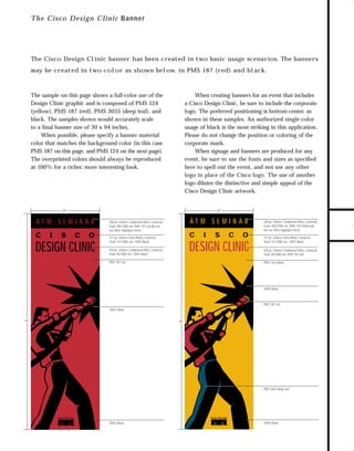 trade shows 2

7/7/98 10:14 AM

Page 3

Th e Cisco Design C linic Banner

The Cisco Design Clinic banner has been created in two basic usage scenarios. The banners

The sample on this page shows a full-color use of the
Design Clinic graphic and is composed of PMS 124
(yellow), PMS 187 (red), PMS 3035 (deep teal), and
black. The samples shown would accurately scale
to a ﬁnal banner size of 30 x 94 inches.
When possible, please specify a banner material
color that matches the background color (in this case
PMS 187 on this page, and PMS 124 on the next page).
The overprinted colors should always be reproduced
at 100% for a richer, more interesting look.

When creating banners for an event that includes
a Cisco Design Clinic, be sure to include the corporate
logo. The preferred positioning is bottom center, as
shown in these samples. An authorized single-color
usage of black is the most striking in this application.
Please do not change the position or coloring of the
corporate mark.
When signage and banners are produced for any
event, be sure to use the fonts and sizes as speciﬁed
here to spell out the event, and not use any other
logo in place of the Cisco logo. The use of another
logo dilutes the distinctive and simple appeal of the
Cisco Design Clinic artwork.

30"

30"

AT M S E M I N A R
C

I

S

C

O

DESIGN CLINIC

AT M S E M I N A R

240-pt. Univers Condensed Ultra, Centered,
Track 340/1000 em, PMS 187 red (do not
use other logotypes here)

C

217-pt. Univers Extra Black, Centered,
Track 127/1000 em, 100% Black

I

S

C

O

DESIGN CLINIC

434-pt. Univers Condensed Ultra, Centered,
Track 20/1000 em, 100% Black
PMS 187 red

240-pt. Univers Condensed Ultra, Centered,
Track 340/1000 em, PMS 124 Yellow (do
not use other logotypes here)
217-pt. Univers Extra Black, Centered,
Track 127/1000 em, 100% Black
434-pt. Univers Condensed Ultra, Centered,
Track 20/1000 em, PMS 187 red
PMS 124 yellow

100% Black

PMS 187 red
100% Black
94"

94"

PMS 3035 deep teal

100% Black

100% Black

TO DOWNLOADS

may be created in two-color as shown below, in PMS 187 (red) and black.

GO!

 