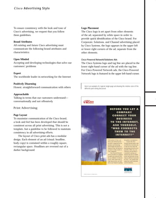 73.0946 Advertising

7/2/98 10:42 AM

Page 1

To ensure consistency with the look and tone of
Cisco’s advertising, we request that you follow
these guidelines.
Brand Attributes
All existing and future Cisco advertising must
communicate the following brand attributes and
characteristics:
Open Minded
Accepting and developing technologies that solve our
customers’ problems
Expert
The worldwide leader in networking for the Internet
Positively Disarming
Honest, straightforward communication with others

Logo Placement
The Cisco logo is set apart from other elements
of the ad, separated by white space in order to
provide quick identiﬁcation of the Cisco brand. For
Corporate, Solutions, and Channel advertising placed
by Cisco Systems, the logo appears in the upper left
or lower right corners of the ad, separate from the
other elements.
Cisco Powered Network/Solutions Ads

The Cisco Systems logo and tag line are placed in the
lower right-hand corner of the ad with the tag line.
For Cisco Powered Network ads, the Cisco Powered
Network logo is featured in the upper left-hand corner.

Here’s an example of a typical single-page ad showing the relative sizes of the
different parts being discussed.

Approachable
Talking in terms that our customers understand—
conversationally and not offensively

Print Advertising
Page Layout
To maximize communication of the Cisco brand,
a look and feel has been developed that should be
consistent across all print advertising. This is not a
template, but a guideline to be followed to maintain
consistency in all advertising efforts.
The layout of Cisco print ads has a modular
design. Each element of an ad (visual, headline,
body copy) is contained within a roughly square,
rectangular space. Headlines are reversed out of a
darker background.

If the answer is Cisco, you
know your network service
provider is supported by the
products and technology
that brought the Internet to
business. In fact, the Internet as
we know it today is built on
Cisco equipment.
Cisco Powered Network
service providers are equipped
to make your network work
for you. Whether it’s Internet
access, ATM, frame relay or
other data services, you will
know your business is getting
™

©1998 Cisco Systems, Inc. All rights reserved.

the quality it can depend on.
Look for the Cisco
Powered Network mark or visit
our Web site at www.cisco.com
to find out more about the
participating network service
providers. Either way, you
will know your provider is
committed to giving your
business the most in reliable,
secure and innovative service.
And you will know it’s powered
by Cisco – the company that
makes the world’s networks
work for business.

TO DOWNLOADS

C i sc o A dvertising S tyle

GO!

 