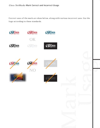 73.0946 Logos, branding...

7/2/98 1:56 PM

Page 21

C i sc o NetWorks Mark C or r ect and Incor r ect Us age

Correct uses of the mark are show below, along with various incorrect uses. Use the

OK

TO DOWNLOADS

logo according to these standards.

NO

Mark
Usage

GO!

 