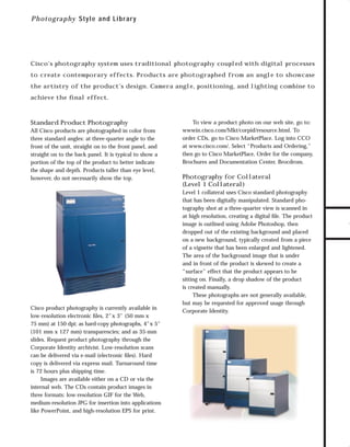 73.0946 Graphic System

7/2/98 2:58 PM

Page 12

P h o t ograp hy S tyle and Lib r ar y

Cisco’s photography system uses traditional photography coupled with digital processes

the artistry of the product’s design. Camera angle, positioning, and lighting combine to
achieve the ﬁnal effect.

Standard Product Photography
All Cisco products are photographed in color from
three standard angles: at three-quarter angle to the
front of the unit, straight on to the front panel, and
straight on to the back panel. It is typical to show a
portion of the top of the product to better indicate
the shape and depth. Products taller than eye level,
however, do not necessarily show the top.

Cisco product photography is currently available in
low-resolution electronic ﬁles, 2"x 3" (50 mm x
75 mm) at 150 dpi; as hard-copy photographs, 4"x 5"
(101 mm x 127 mm) transparencies; and as 35-mm
slides. Request product photography through the
Corporate Identity archivist. Low-resolution scans
can be delivered via e-mail (electronic ﬁles). Hard
copy is delivered via express mail. Turnaround time
is 72 hours plus shipping time.
Images are available either on a CD or via the
internal web. The CDs contain product images in
three formats: low-resolution GIF for the Web,
medium-resolution JPG for insertion into applications
like PowerPoint, and high-resolution EPS for print.

To view a product photo on our web site, go to:
wwwin.cisco.com/Mkt/corpid/resource.html. To
order CDs, go to Cisco MarketPlace. Log into CCO
at www.cisco.com/. Select “Products and Ordering,”
then go to Cisco MarketPlace, Order for the company,
Brochures and Documentation Center, Brocdrom.

Photography for Collateral
(Level 1 Collateral)
Level 1 collateral uses Cisco standard photography
that has been digitally manipulated. Standard photography shot at a three-quarter view is scanned in
at high resolution, creating a digital ﬁle. The product
image is outlined using Adobe Photoshop, then
dropped out of the existing background and placed
on a new background, typically created from a piece
of a vignette that has been enlarged and lightened.
The area of the background image that is under
and in front of the product is skewed to create a
“surface” effect that the product appears to be
sitting on. Finally, a drop shadow of the product
is created manually.
These photographs are not generally available,
but may be requested for approved usage through
Corporate Identity.

TO DOWNLOADS

to create contemporary effects. Products are photographed from an angle to showcase

GO!

 