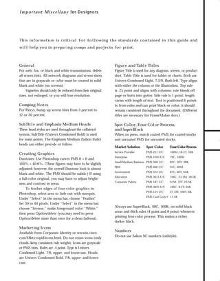 73.0946 Collateral

7/6/98 9:21 AM

Page 2

I m p o r t a n t M i s c e l l a n y for Designers

This information is critical for following the standards contained in this guide and

General

Figure and Table Titles

For web, fax, or black and white transmissions, delete
all screen tints. All network diagrams and screen shots
that are in grayscale or color must be created in solid
black and white (no screens).
Vignettes should only be reduced from their original
sizes, not enlarged, or you will lose resolution.

Figure Title is used for any diagram, screen, or product
shot. Table Title is used for tables or charts. Both are
Univers Condensed Light, 7.5/9, flush left. Type aligns
with either the column or the illustration. Top rule
is .25 point and aligns with columns; rule bleeds off
page or butts into gutter. Side rule is 1 point; length
varies with length of text. Text is positioned 6 points
in from rules and can print black or color; it should
remain consistent throughout the document. (Different
titles are necessary for FrameMaker docs.)

Comping Notes
For Fierys, bump up screen tints from 3 percent to
17 or 20 percent.

SubTitle and Emphasis Medium Heads
These head styles are used throughout the collateral
system. SubTitle (Univers Condensed Bold) is used
for main points. The Emphasis Medium (Sabon Italic)
heads can either precede or follow.

Creating Graphics
Duotones: Use Photoshop curves PMS 0 = 0 and
100% = 40.6%. (These figures may have to be slightly
adjusted; however, the overall Duotone look is almost
black and white. The PMS should be subtle.) If using
a full-color original, you may have to adjust brightness and contrast in areas.
To feather edges of four-color graphics in
Photoshop, select area to fade out with marquis.
Under “Select” in the menu bar, choose “Feather.
”
Set 30 to 40 pixels. Under “Select” in the menu bar,
choose “Inverse,” make foreground color “White,”
then press Option/delete (you may need to press
Option/delete more than once for a clean fadeout).

Marketing Icons
Available from Corporate Identity or wwwin.cisco.
com/Mkt/corpid/icons.html. Do not resize icons (only
clouds; keep consistent rule weight). Icons are grayscale
or PMS tints. Rules are .4 point. Type is Univers
Condensed Light, 7/8, upper- and lowercase. Heads
are Univers Condensed Bold, 7/8, upper- and lowercase.

Spot Color, Four-Color Process,
and SuperBlack
When on press, match coated PMS for coated stocks
and uncoated PMS for uncoated stocks.
Market Solution

Spot Color

Four-Color Process

Service Provider

PMS 221 U/C

100M, 18.5Y, 34K

Enterprise

PMS 2593 U/C

79C, 100M

Small/Medium Business PMS 568 U/C

83C, 56Y, 38K

IBM

PMS 660 U/C

91C, 60M,

Government

PMS 554 U/C

87C, 60Y, 65K

Education

PMS 3015 U/C

100C, 23.5M, 18.5K

Corporate Palette

PMS 187 U/C

91M, 72Y, 23.5K

PMS 3035 U/C

100C, 8.5Y, 65K

PMS 124 U/C

27.5M, 100Y, 6K

PMS Cool Gray 2 11.5K

Always use SuperBlack, 40C, 100K, on solid black
areas and thick rules (4 point and 8 point) whenever
printing four-color process. This makes a richer,
darker black.

Numbers
Do not use Sabon SC numbers (oldstyle).

TO DOWNLOADS

will help you in preparing comps and projects for print.

GO!

 