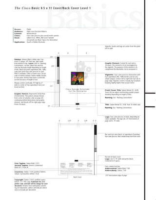 73.0946 Collateral

7/6/98 9:22 AM

Page 4

Basics

Access:
Audience:
Content:
Colors:
Stock:
Application:

Public
High-Level Decision Makers
Nontechnical
Four-color process plus overall matte varnish
Gilbert Esse, White, 80# Cover Smooth
(recycled) (see Basic Specs for alternative)
Quark or Adobe Illustrator

Vignette, heads and logo all center from this point
left to right.
.5"

4"

4"

Cisco Solutions

.375"
Sidebar: Univers Black, initial caps, 9 pt,

track 37, hangs .375" from top. Type reads
from bottom to top. Content: refer to “Naming
Conventions” section. Black bar and first
color bar fluctuate length depending on length
of title. Black bar prints superblack (40c, 100k);
color bars print four-color process or spot
PMS if available. Either of lower bars can be
color of market solution. Delete middle section
if it becomes shorter than lower (centered)
section because of length of text.

Graphic Element: Custom for each piece,

3% black. The element is to be overlapped by
the vignette. The purpose of this element is to
complement the illustration, not to overpower it.

.375"

Vignette: Four-color process illustration with
8-pt superblack (40C, 100K) border (can be any
simple shape). Centers left to right from 4-pt rule to
page edge. Vignette centers visually top to bottom,
keeping slightly higher than actual center.

Always centers vertically .75" high by .5"
wide to center of 4-pt superblack rule (centered section)

5.5"
C i s c o Sys t e m s S o l u t i o n s
for the Enterprise

Front Cover Title: Sabon Roman SC, 24/28,
Track 30 (can adjust size/tracking smaller proportionately depending on length of title).

The Network of the Future—Today

Graphic Pattern: Represents in/out flow

of information. This pattern always bleeds
from center of solution color on page left,
continuing behind illustrations and graphic
element, and bleeds off the right page edge.
Prints 3% black.

Naming: See “Naming Conventions.
”

Title: Sabon Roman SC, 12/30, Track 10, initial caps

.25"

Naming: See “Naming Conventions.
”

Cover

.5"

3.25"

.5"

3.25"

.5" .5"

Logo: Four-color process or black, depending on
colors available. The logo sits .25" from bottom of
page and is .75" wide.

Bar and 4-pt rules black, or superblack if printing
four-color process. Bars should wrap from front cover.

No text on back cover.
Logo: size is .75" wide and prints black.
Centered in 8" space.
First Tagline: Sabon Bold, 7.5/11
Second Tagline: Univers Condensed

Bold, 8/11, Track 40

Corporate Headquarters
Cisco Systems, Inc.
170 West Tasman Drive
San Jose, CA 95134-1706
USA
World Wide Web URL:
http://www.cisco.com
Tel: 408 526-4000
800 553-NETS (6387)
Fax: 408 526-4100

European Headquarters
Cisco Systems Europe s.a.r.l.
Parc Evolic-Batiment L1/L2
16, Avenue du Quebec
BP 706-Villebon
91961 Courtaboeuf Cedex
France
Tel: 33 1 6918 61 00
Fax: 33 1 6928 83 26

Americas Headquarters
Cisco Systems, Inc.
170 West Tasman Drive
San Jose, CA 95134-1706
USA
Tel: 408 526-7660
Fax: 408 526-4646

Asia Headquarters
Nihon Cisco Systems K.K.
Fuji Building
3-2-3 Marunouchi
Chiyoda-ku, Tokyo 100
Japan
Tel: 81 3 5219 6000
Fax: 81 3 5219 6010

Cisco Systems has more than 190 offices in the following countries. Addresses, phone numbers, and fax numbers are listed on the

Cisco Connection Online Web site at http://www.cisco.com.

Countries: Sabon, 7.5/10, justified. Bullets:

Sabon, 5-pt baseline shifted, .42 pt.

Argentina • Australia • Austria • Belgium • Brazil • Canada • Chile • China (PRC) • Colombia • Costa Rica • Czech Republic • Denmark
Finland • France • Germany • Hong Kong • Hungary • India • Indonesia • Ireland • Israel • Italy • Japan • Korea • Malaysia • Mexico
The Netherlands • New Zealand • Norway • Philippines • Poland • Portugal • Russia • Singapore • South Africa • Spain • Sweden • Switzerland
Taiwan, ROC • Thailand • United Arab Emirates • United Kingdom • Venezuela
Copyright © 1997 Cisco Systems, Inc. All rights reserved. Printed in USA. Cisco Systemsis a trademarks; LightStream, MultiNet, MultiWare, OptiClass, Personal Ethernet, Phase/IP, RPS, StrataCom, TGV,
the TGV logo, and UniverCD are registered trademarks of Cisco Systems, Inc. All other trademarks, service marks, registered trademarks, or registered service marks mentioned in this document are the property of their respective owners.
Lit # XXXXXX 12/96 M

.375" from bottom edge of page
Back Cover

Copyright: Sabon, 5.5/6.5, justified, space

before .111”. This copy, trademark list, Lit #,
printer code, and date will be unique for each
document. Vendors have boilerplate containing all trademarks; editors will indicate which
ones to include per document.

Four-column text box
AddressHead: Sabon Bold, 7.5/8
AddressBody: Sabon, 7.5/8

TO DOWNLOADS

T h e C i s c o Basic 8.5 x 11 Cover/Back Cover Level 1

GO!

 