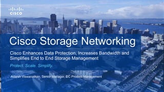 Adarsh Viswanathan, Senior Manager, DC Product Management
Cisco Enhances Data Protection, Increases Bandwidth and
Simplifies End to End Storage Management
Protect. Scale. Simplify.
Cisco Storage Networking
 