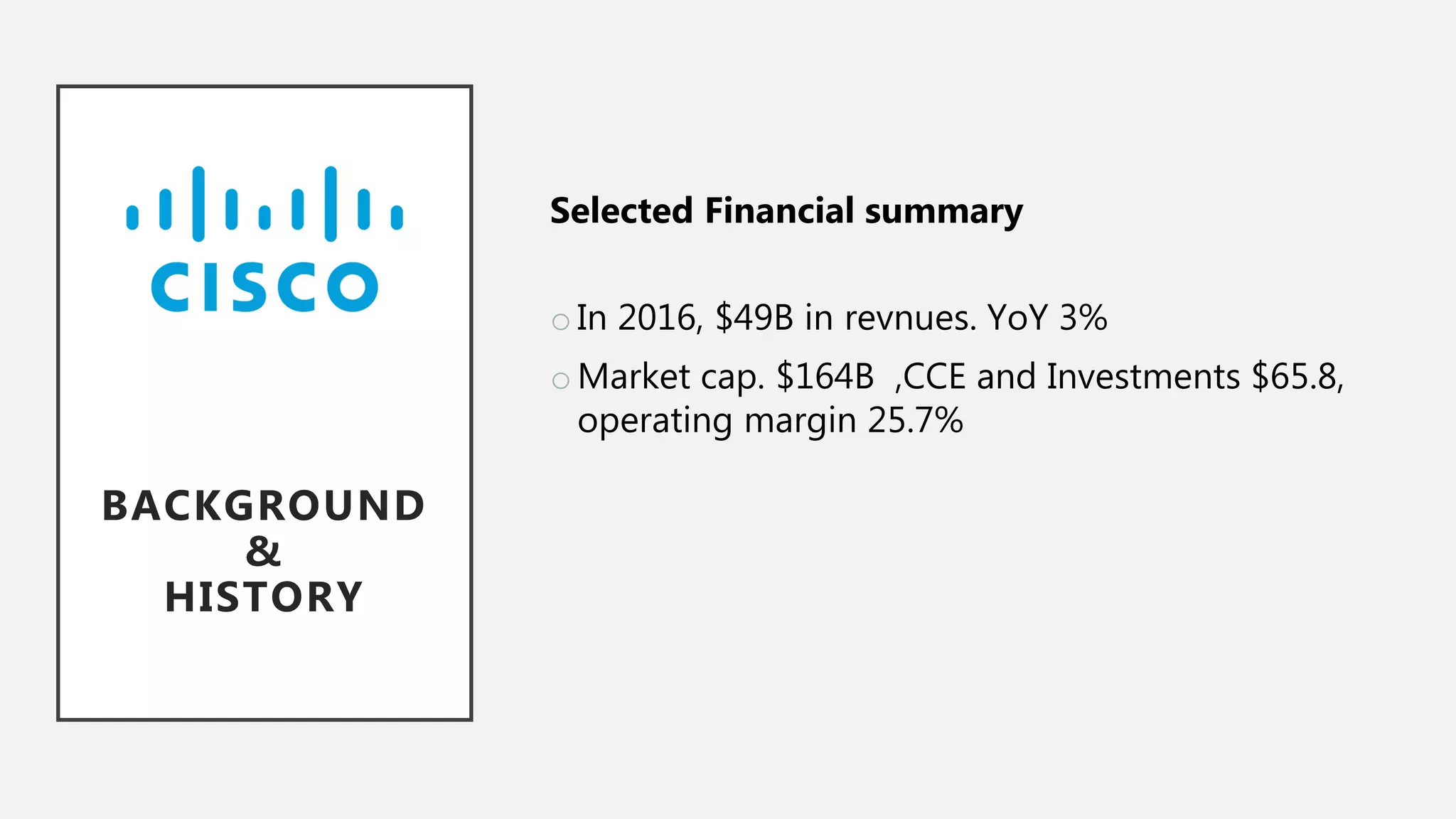 Selected Financial summary
oIn 2016, $49B in revnues. YoY 3%
oMarket cap. $164B ,CCE and Investments $65.8,
operating margin 25.7%
BACKGROUND
&
HISTORY
 