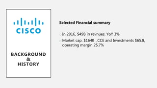 Selected Financial summary
oIn 2016, $49B in revnues. YoY 3%
oMarket cap. $164B ,CCE and Investments $65.8,
operating margin 25.7%
BACKGROUND
&
HISTORY
 