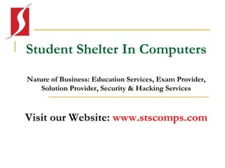 Student Shelter In Computers
Nature of Business: Education Services, Exam Provider,
Solution Provider, Security & Hacking Services
Visit our Website: www.stscomps.com
 