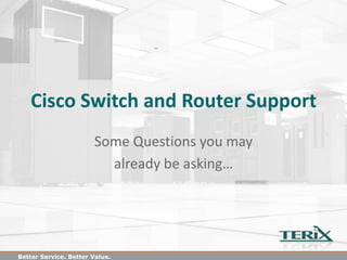Cisco Switch and Router Support
                       Some Questions you may
                         already be asking…




Better Service. Better Value.
 