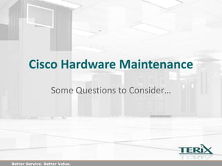Better Service. Better Value.
Cisco Hardware Maintenance
Some Questions to Consider…
 
