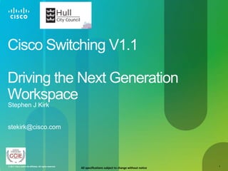 Cisco Switching V1.1

Driving the Next Generation
Workspace
Stephen J Kirk


stekirk@cisco.com




© 2011 Cisco and/or its affiliates. All rights reserved.                                                         1
                                                           All specifications subject to change without notice
 