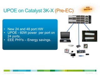 (Pre-EC)


• New 24 and 48 port HW
• UPOE - 60W power per port on
  24 ports.
• EEE PHYs – Energy savings.




© 2011 Cisco and/or its affiliates. All rights reserved.              Cisco Confidential   44
 