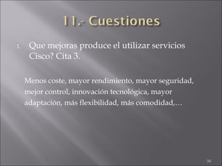 Que mejoras produce el utilizar servicios Cisco? Cita 3. Menos coste, mayor rendimiento, mayor seguridad, mejor control, innovación tecnológica, mayor adaptación, más flexibilidad, más comodidad,… 