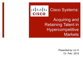 Cisco Systems:

    Acquiring and
Retaining Talent in
 Hypercompetitive
          Markets


       Presented by: Lin Yi
           13 - Feb - 2013
 