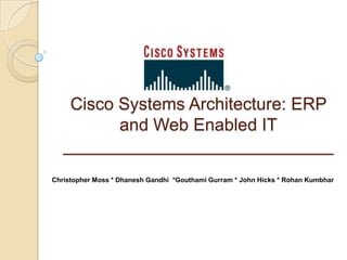 Cisco Systems Architecture: ERP
          and Web Enabled IT
   ____________________________
Christopher Moss * Dhanesh Gandhi *Gouthami Gurram * John Hicks * Rohan Kumbhar
 