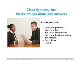 Cisco Systems, Inc.
interview questions and answers
Related materials:
- Interview questions
- Interview tips
- Job interview checklist
- Interview thank you letters
- Job records
- Cover letter
- Resume
interview questions and answers – pdf file for free download Page 1 of 10
 