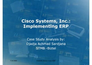 Cisco Systems, Inc.:
             Implementing ERP

             Case Study Analysis by:
             Djadja Achmad Sardjana
                   STMB -Biztel


7/20/2009         DASMR-Biztel: Cisco-ERP   1
 