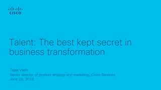 Tejas Vashi
Senior director of product strategy and marketing, Cisco Services
June 28, 2018
Talent: The best kept secret in
business transformation
 