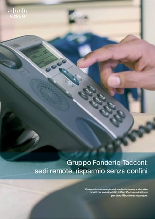 Gruppo Fonderie Tacconi:
sedi remote, risparmio senza confini

                Quando la tecnologia riduce le distanze e abbatte
                   i costi: le soluzioni di Unified Communications
                                       portano il business ovunque.
 