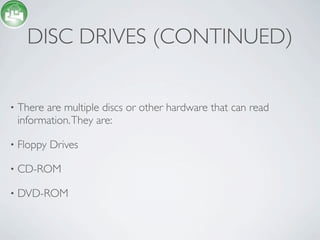 DISC DRIVES (CONTINUED)


•   There are multiple discs or other hardware that can read
    information. They are:

•   Floppy Drives

•   CD-ROM

•   DVD-ROM
 