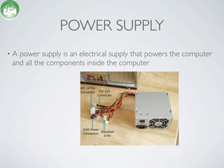 POWER SUPPLY
•   A power supply is an electrical supply that powers the computer
    and all the components inside the computer
 