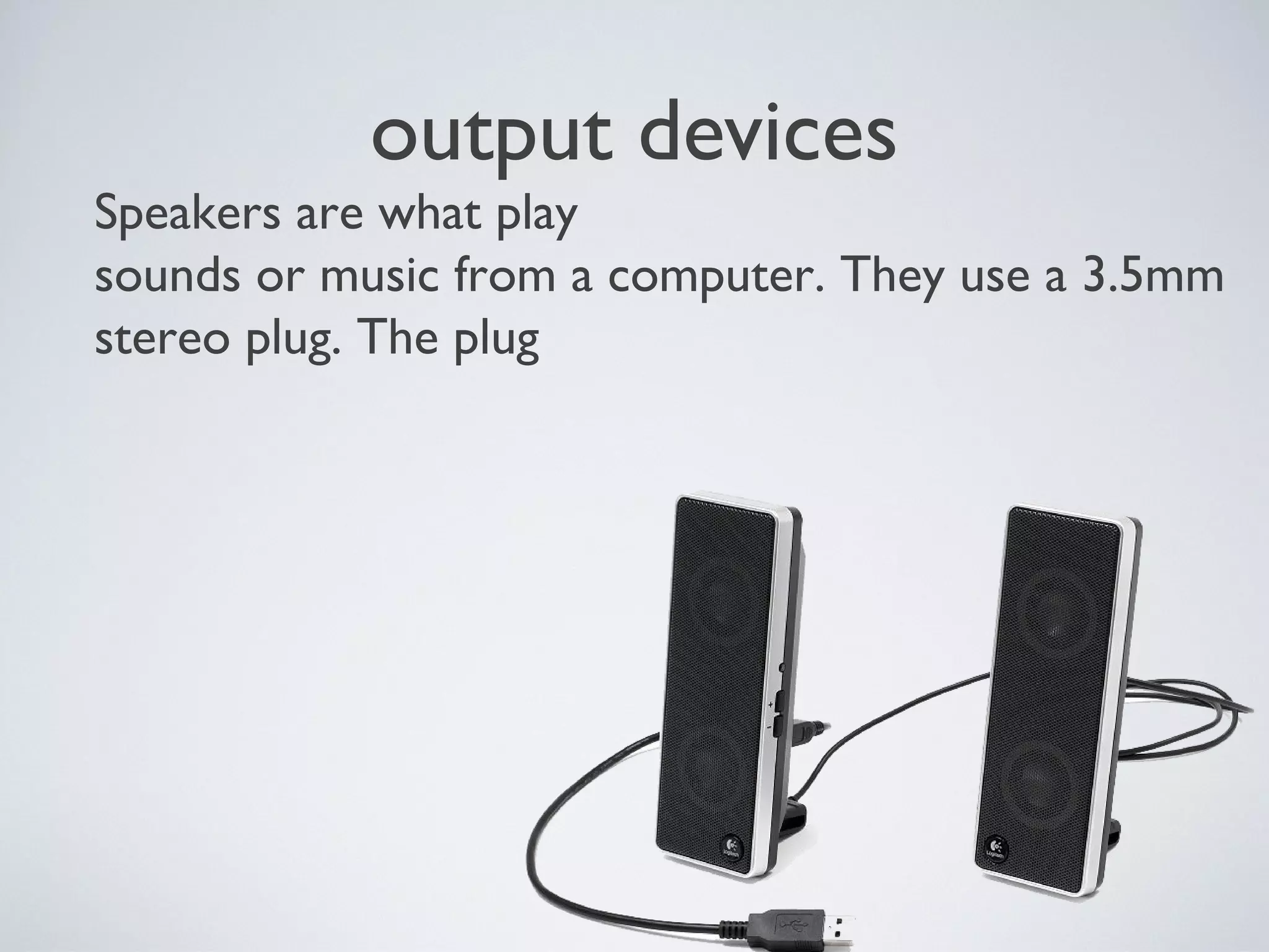output devices
Speakers are what play
sounds or music from a computer. They use a 3.5mm
stereo plug. The plug
 