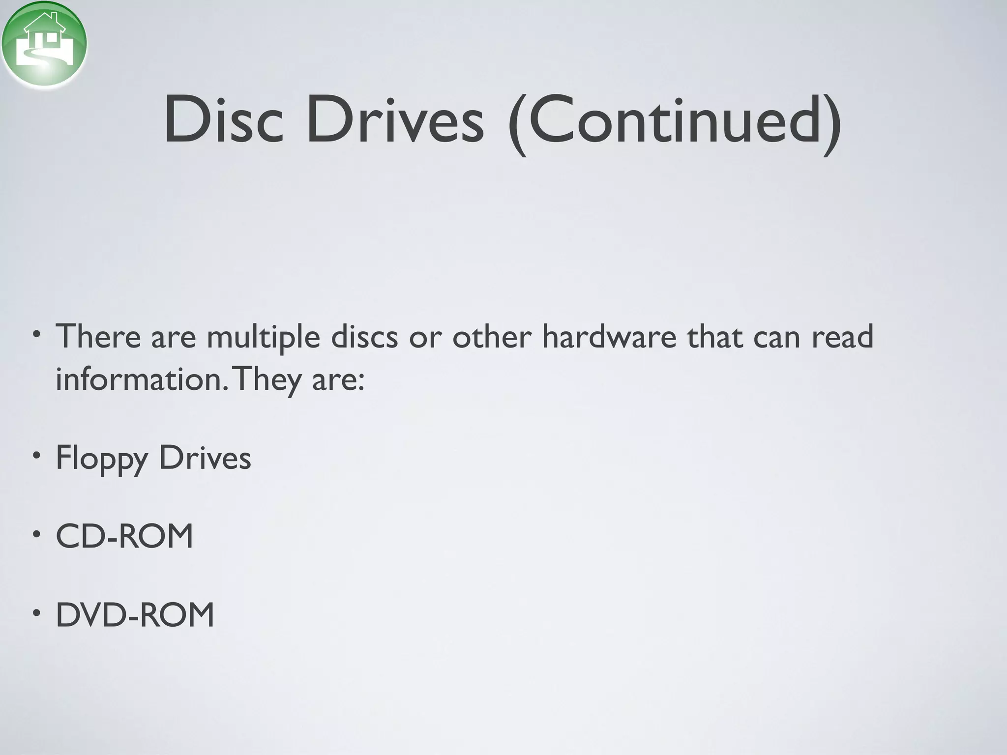 Disc Drives (Continued)
• There are multiple discs or other hardware that can read
information.They are:
• Floppy Drives
• CD-ROM
• DVD-ROM
 