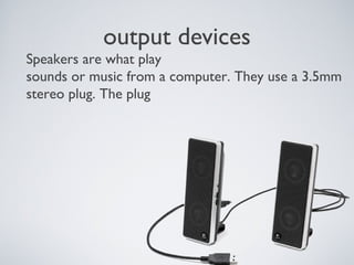 output devices
Speakers are what play
sounds or music from a computer. They use a 3.5mm
stereo plug. The plug
 