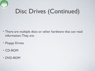 Disc Drives (Continued)
• There are multiple discs or other hardware that can read
information.They are:
• Floppy Drives
• CD-ROM
• DVD-ROM
 