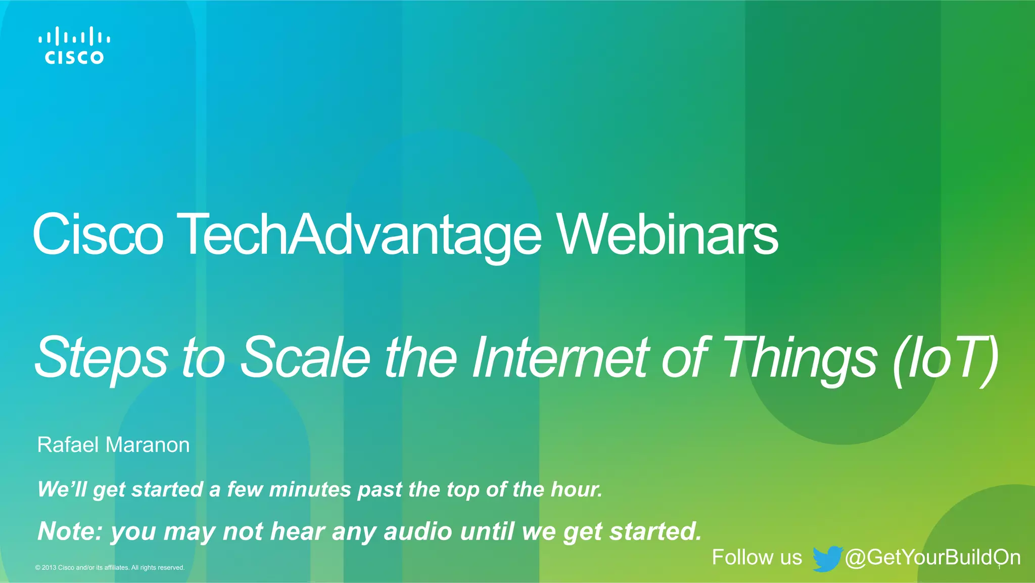 1© 2013 Cisco and/or its affiliates. All rights reserved.
Cisco TechAdvantage Webinars
Steps to Scale the Internet of Things (IoT)
Rafael Maranon
Follow us @GetYourBuildOn
We’ll get started a few minutes past the top of the hour.
Note: you may not hear any audio until we get started.
 