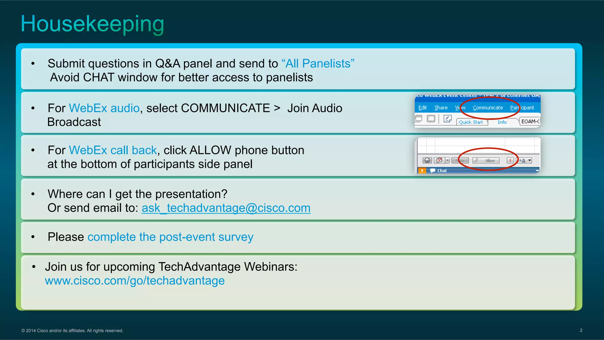 © 2014 Cisco and/or its affiliates. All rights reserved. 2
•  Submit questions in Q&A panel and send to “All Panelists”
Avoid CHAT window for better access to panelists
•  Please complete the post-event survey
•  For WebEx audio, select COMMUNICATE > Join Audio
Broadcast
•  Where can I get the presentation?
Or send email to: ask_techadvantage@cisco.com
•  Join us for upcoming TechAdvantage Webinars:
www.cisco.com/go/techadvantage
•  For WebEx call back, click ALLOW phone button
at the bottom of participants side panel
 