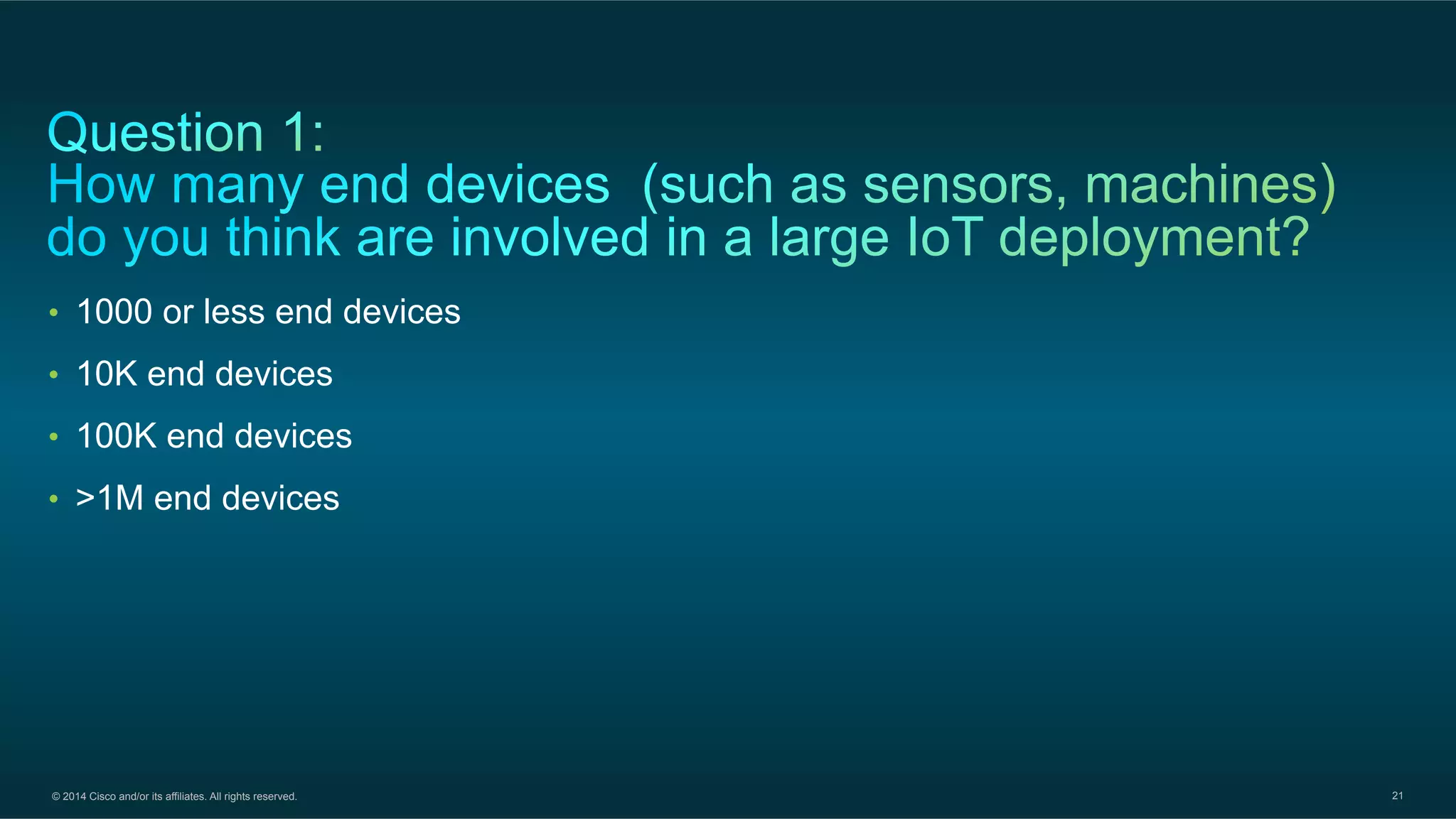 © 2014 Cisco and/or its affiliates. All rights reserved. 21
•  1000 or less end devices
•  10K end devices
•  100K end devices
•  >1M end devices
 
