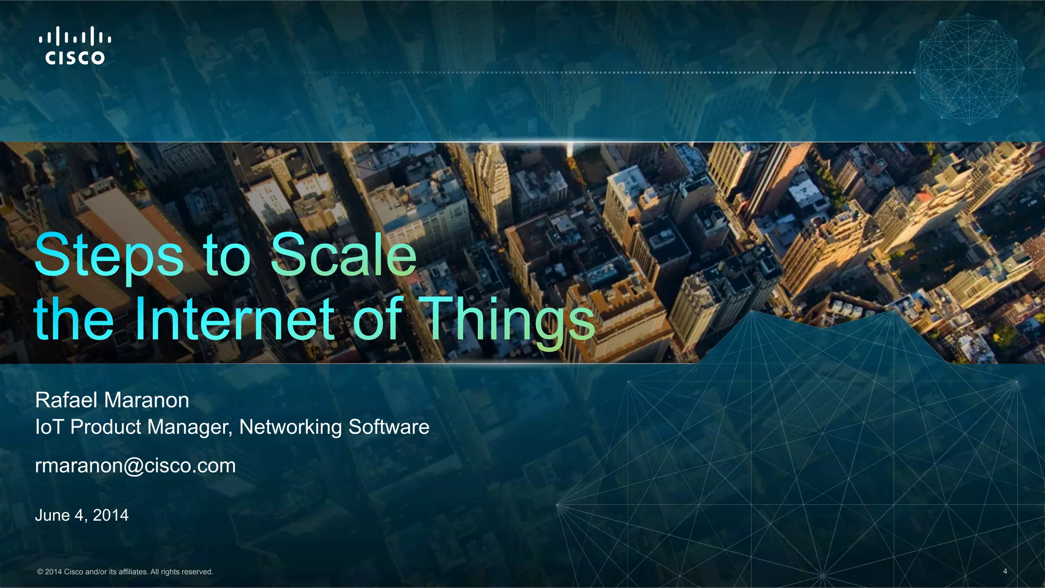 © 2014 Cisco and/or its affiliates. All rights reserved. 4© 2013 Cisco and/or its affiliates. All rights reserved. Cisco Confidential 4© 2014 Cisco and/or its affiliates. All rights reserved. 4
Rafael Maranon
IoT Product Manager, Networking Software
rmaranon@cisco.com
June 4, 2014
 