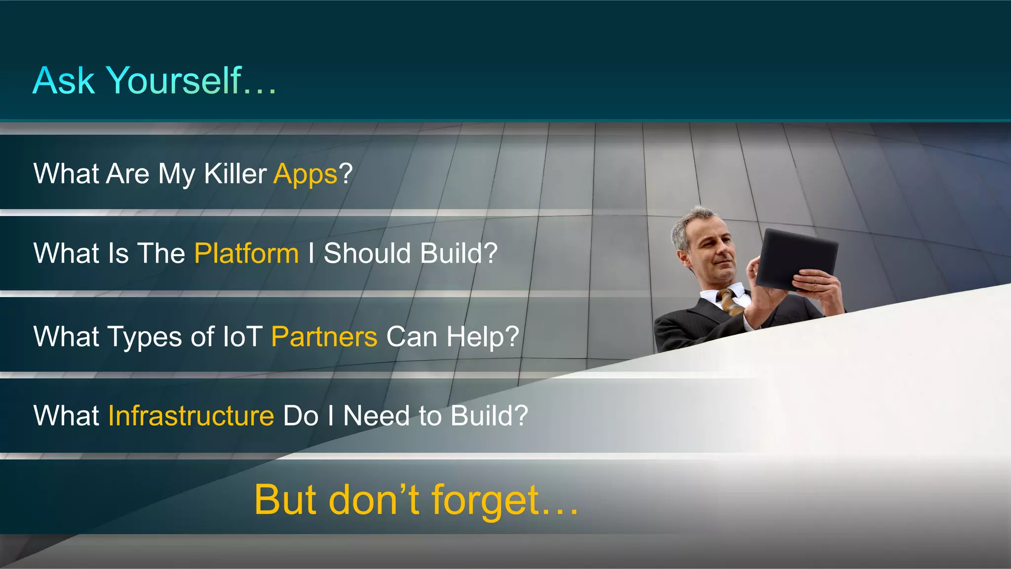 © 2014 Cisco and/or its affiliates. All rights reserved. 46
What Is The Platform I Should Build?
What Types of IoT Partners Can Help?
What Infrastructure Do I Need to Build?
What Are My Killer Apps?
But don’t forget…
 